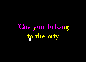 'Cos you belong

t1? the city