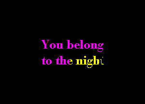 You belong

to the night