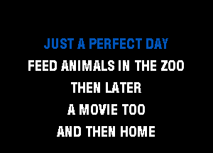 JUST A PERFECT DAY
FEED MIIMALS IN THE 200
THEN LATER
A MOVIE T00
AND THEN HOME