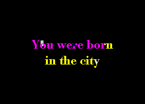 Y bu were born

in the city