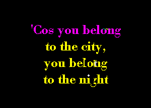 'Cos you belong

to the city,

you belong
to the Hi 31H