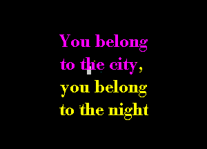 You belong
to the city,

you belong
to the night
