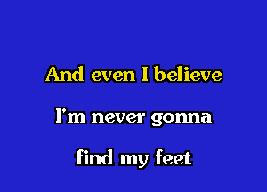 And even I believe

I'm never gonna

find my feet