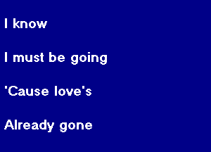 I know

I must be going

'Cause love's

Already gone