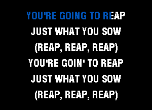 YOU'RE GOING TO REAP
JUST WHAT YOU 80W
(REAP,BEAP,BEAP)
YOU'RE GOIH' T0 RERP
JUST WHAT YOU 80W

(REAP, REAP, REAP) l