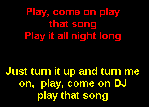 Play, come on play
that song
Play it all night long

Just turn it up and turn me
on, play, come on DJ
play that song