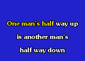 One man's half way up

is another man's

half way down