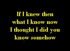 If I knew then
What I know now

I thought I did you

know somehow