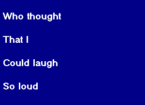Who thought

That I

Could laugh

Soloud