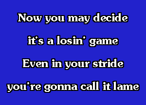 Now you may decide
it's a losin' game
Even in your stride

you're gonna call it lame