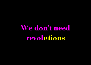 We don't need

revolutions