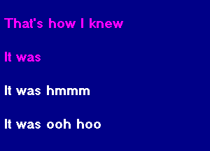 It was hmmm

It was ooh hoo