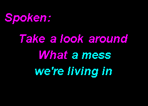Spoken.-

Take a look around
What a mess
we're living in