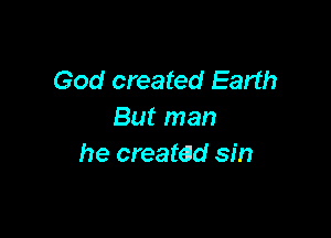 God created Earth
But man

he created sin