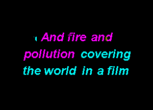 1 And fire and
pollution covering

the world in a me