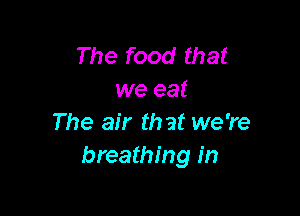 The food that
we eat

The air that we're
breathing in