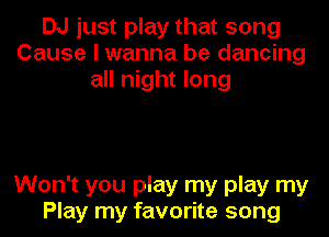 DJ just play that song
Cause I wanna be dancing
all night long

Won't you play my play my
Play my favorite song