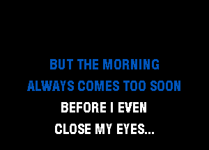 BUT THE MORNING

IXLWAYS COMES TOO SOON
BEFORE I EVEN
CLOSE MY EYES...