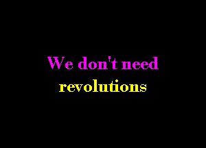 We don't need

revolutions