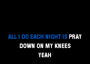 ALLI DO EACH NIGHT IS PRAY
DOWN ON MY KHEES
YEAH