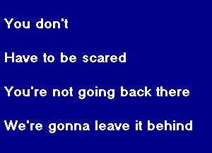 You don't

Have to be scared

You're not going back there

We're gonna leave it behind