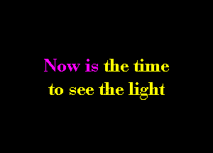 Now is the time

to see the light