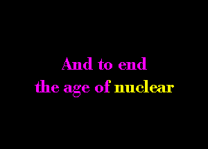 And to end

the age of nuclear