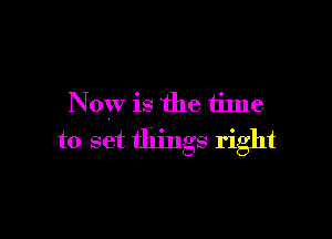 Now is the time

to set things right