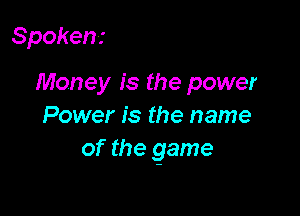 Spoken.-

Money is the power

Power is the name
of the game