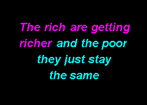 The rich are getting
richer and the poor

they just stay
the same
