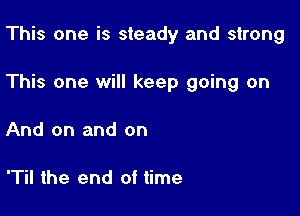 This one is steady and strong

This one will keep going on

And on and on

T the end of time