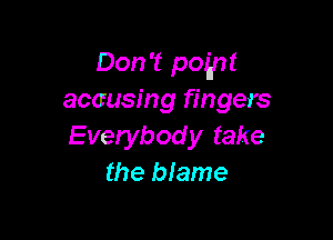 Don't pognt
accusing fingers

Everybod y take
the blame