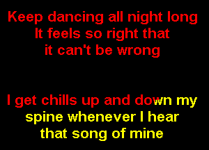 Keep dancing all night long
It feels so right that
it can't be wrong

I get chills up and down my
spine whenever I hear
that song of mine