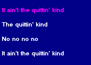 The quittin' kind

No no no no

It ain't the quittin' kind