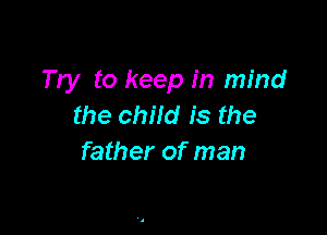 Try to keep in mind
the child is the

father of man