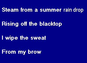 Steam from a summer rain drop

Rising off the blacktop

l wipe the sweat

From my brow