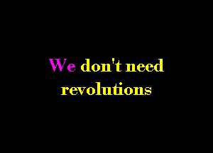 We don't need

revolutions