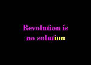 Revolution is

no solution