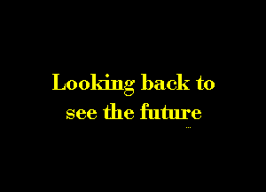 Looking back to

see the future