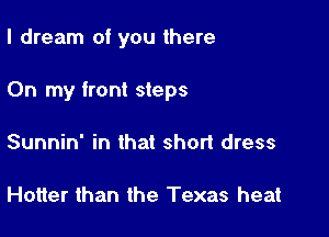 I dream of you there

On my front steps

Sunnin' in that short dress

Hotter than the Texas heat