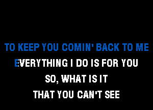 TO KEEP YOU COMIH' BACK TO ME
EVERYTHING I DO IS FOR YOU
SO, WHAT IS IT
THAT YOU CAN'T SEE