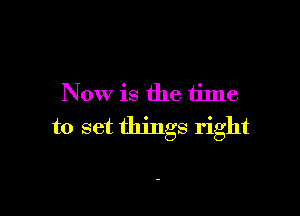 Now is the time

to set things right