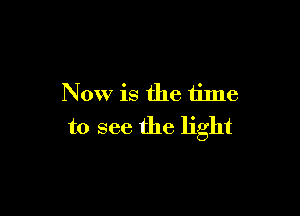 Now is the time

to see the light