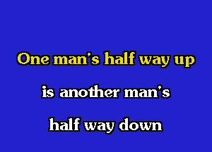 One man's half way up

is another man's

half way down