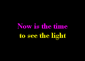 Now is the time

to see the light