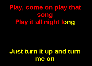 Play, come on play that
song
Play it all night long

Just turn it up and turn
me on