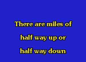 There are miles of

half way up or

half way down