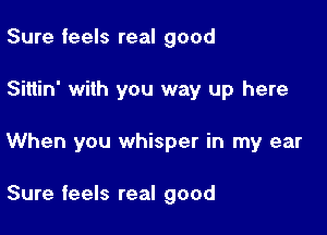 Sure feels real good

Sitiin' with you way up here

When you whisper in my ear

Sure feels real good