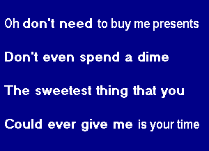 Oh don't need to buy me presents
Don't even spend a dime
The sweetest thing that you

Could ever give me is yourtime