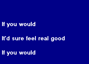 If you would

It'd sure feel real good

If you would